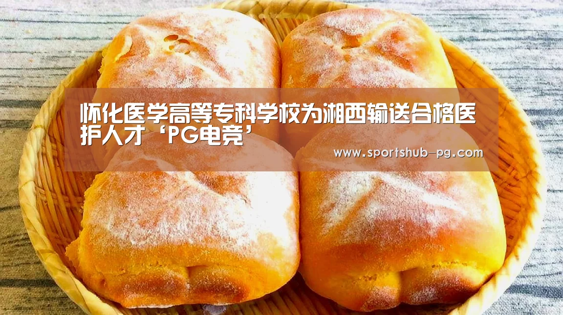 怀化医学高等专科学校为湘西输送合格医护人才‘PG电竞’(图2) PG在线