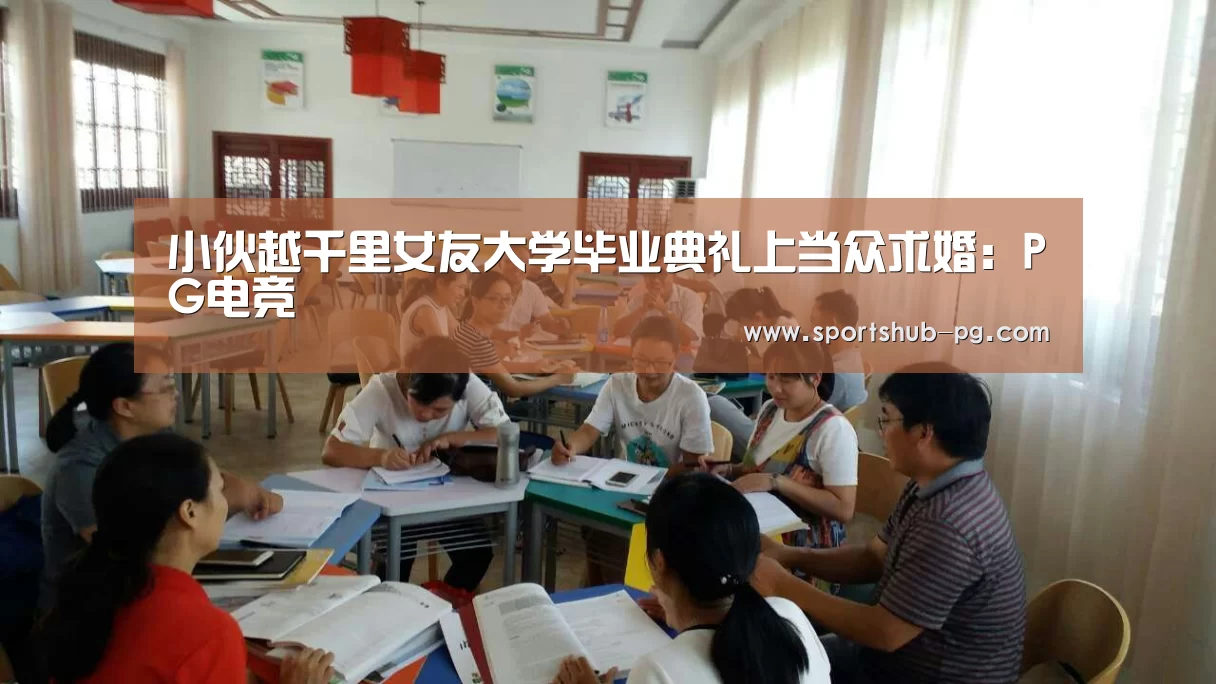 小伙越千里女友大学毕业典礼上当众求婚:PG电竞(图3) PG捕鱼
