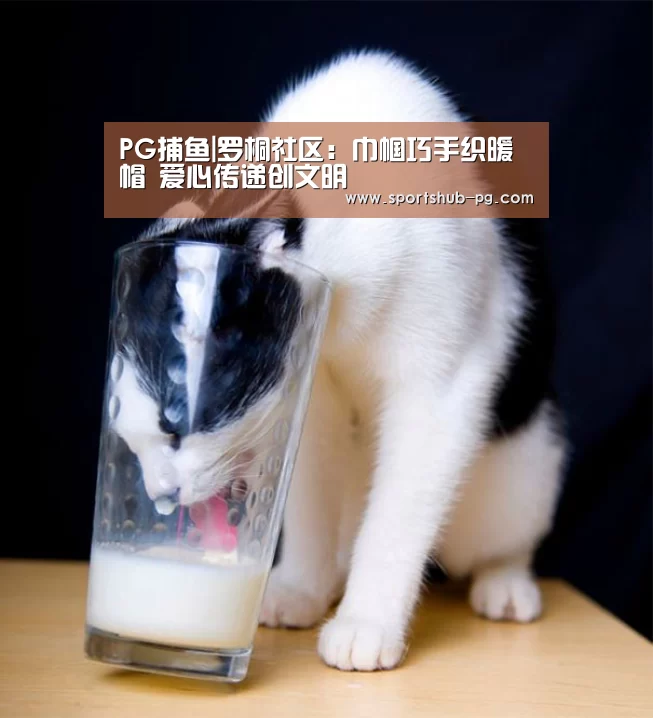 PG捕鱼|罗桐社区:巾帼巧手织暖帽 爱心传递创文明(图1) PG在线