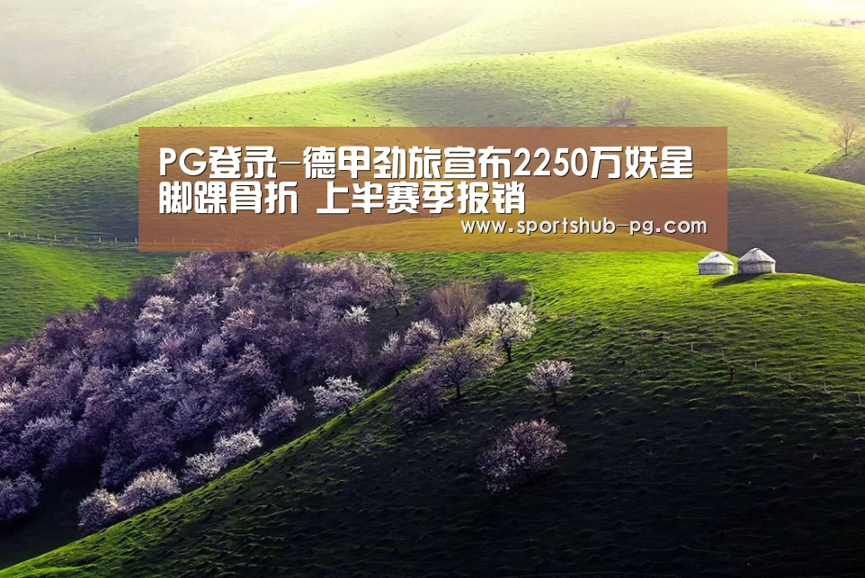 PG登录-德甲劲旅宣布2250万妖星脚踝骨折 上半赛季报销(图1) PG电竞