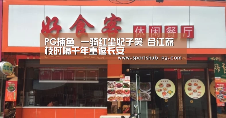PG捕鱼-一骑红尘妃子笑 合江荔枝时隔千年重返长安(图1) PG登录