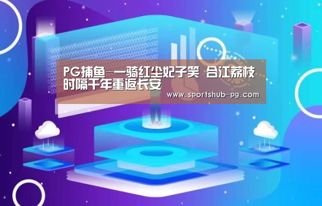 PG捕鱼-一骑红尘妃子笑 合江荔枝时隔千年重返长安(图4) PG在线